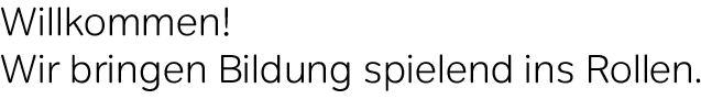Willkommen! Wir bringen Bildung spielend ins Rollen.